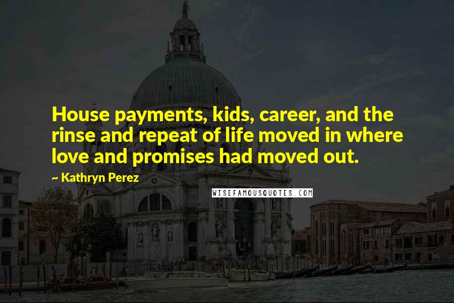 Kathryn Perez Quotes: House payments, kids, career, and the rinse and repeat of life moved in where love and promises had moved out.