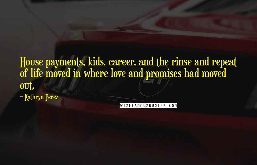 Kathryn Perez Quotes: House payments, kids, career, and the rinse and repeat of life moved in where love and promises had moved out.