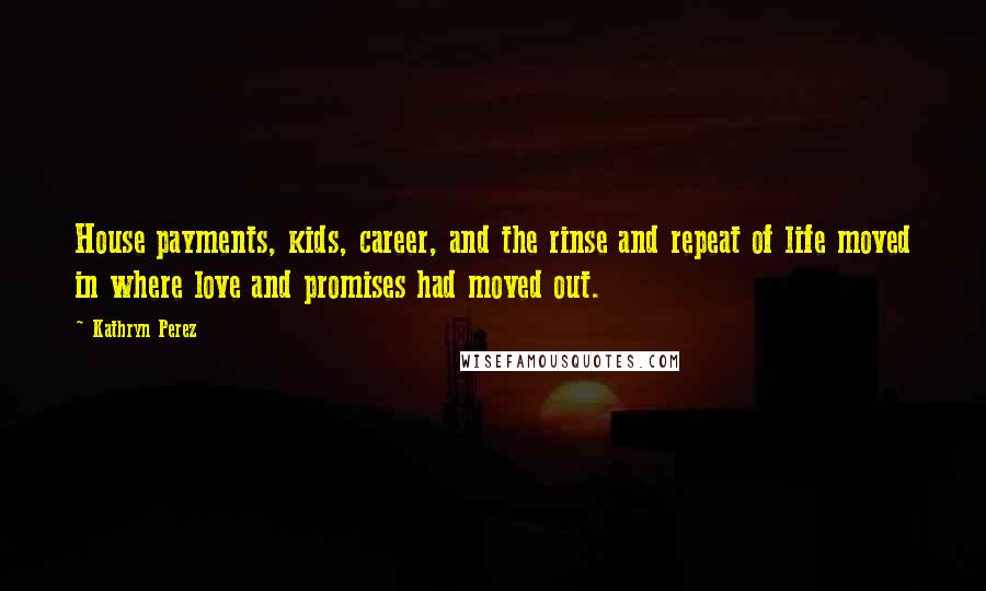Kathryn Perez Quotes: House payments, kids, career, and the rinse and repeat of life moved in where love and promises had moved out.