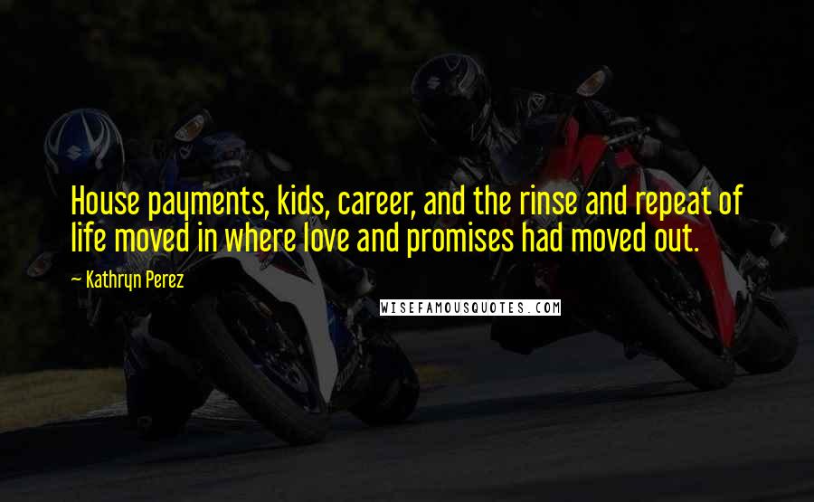 Kathryn Perez Quotes: House payments, kids, career, and the rinse and repeat of life moved in where love and promises had moved out.