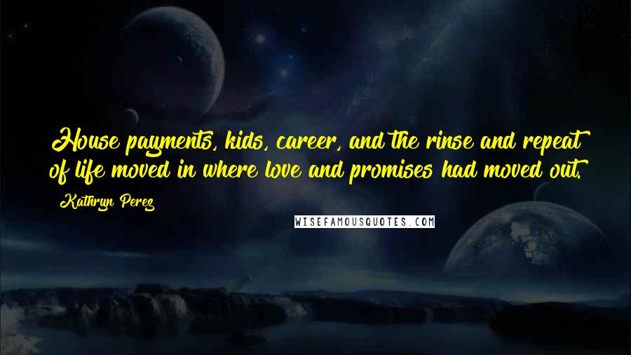 Kathryn Perez Quotes: House payments, kids, career, and the rinse and repeat of life moved in where love and promises had moved out.