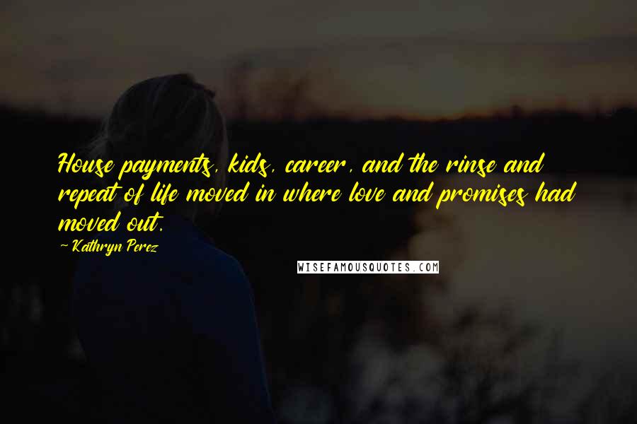 Kathryn Perez Quotes: House payments, kids, career, and the rinse and repeat of life moved in where love and promises had moved out.
