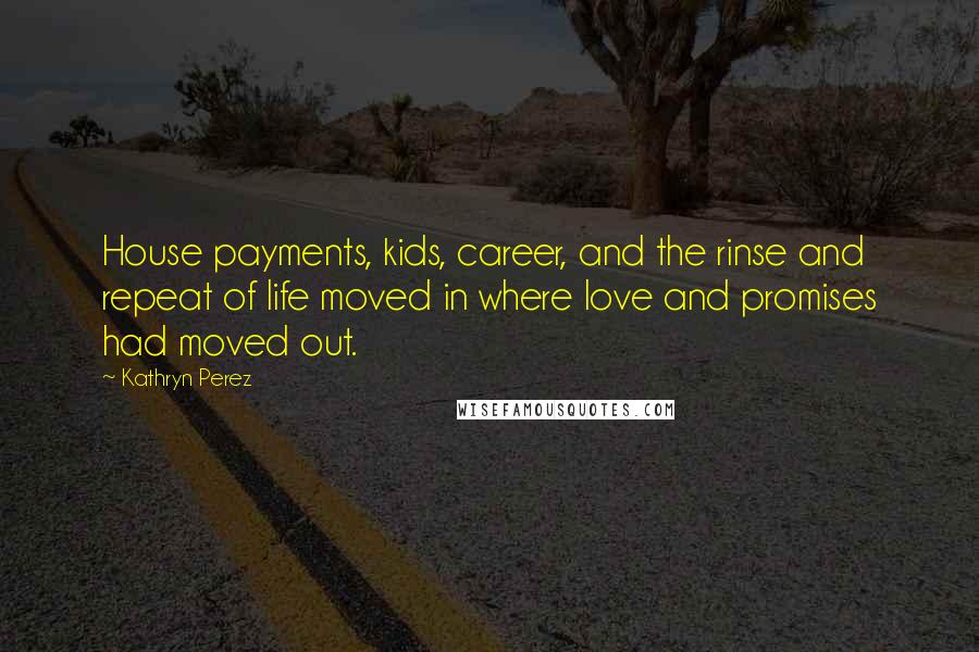 Kathryn Perez Quotes: House payments, kids, career, and the rinse and repeat of life moved in where love and promises had moved out.