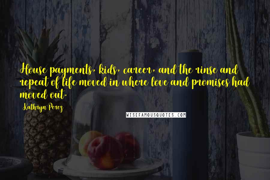 Kathryn Perez Quotes: House payments, kids, career, and the rinse and repeat of life moved in where love and promises had moved out.