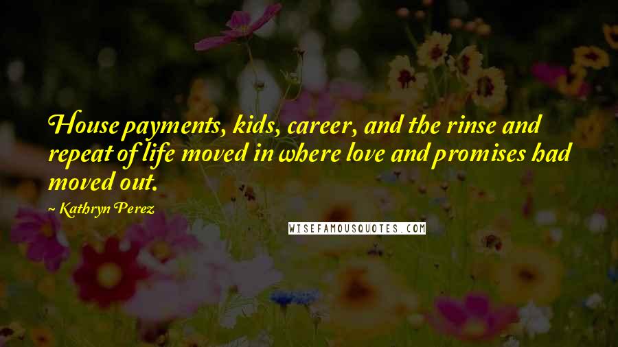Kathryn Perez Quotes: House payments, kids, career, and the rinse and repeat of life moved in where love and promises had moved out.