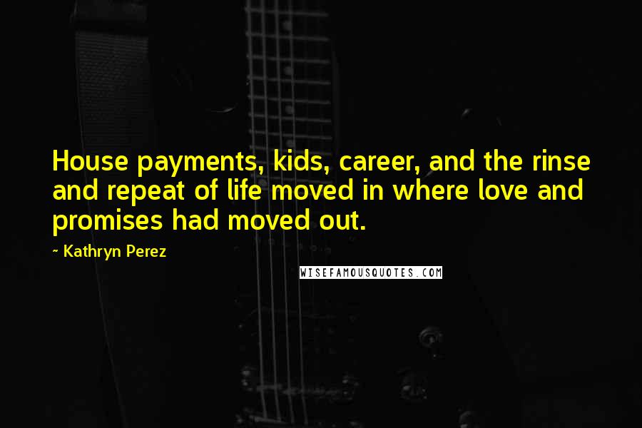Kathryn Perez Quotes: House payments, kids, career, and the rinse and repeat of life moved in where love and promises had moved out.