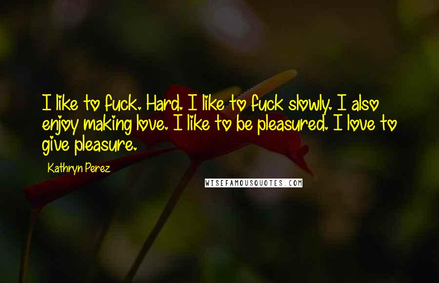 Kathryn Perez Quotes: I like to fuck. Hard. I like to fuck slowly. I also enjoy making love. I like to be pleasured. I love to give pleasure.