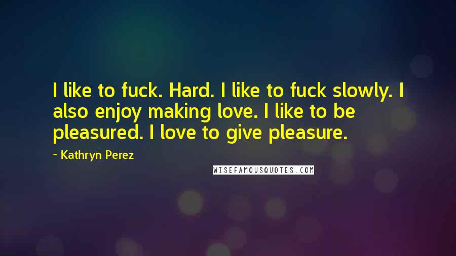 Kathryn Perez Quotes: I like to fuck. Hard. I like to fuck slowly. I also enjoy making love. I like to be pleasured. I love to give pleasure.