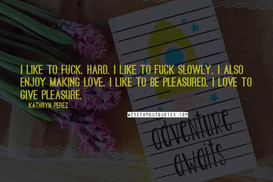 Kathryn Perez Quotes: I like to fuck. Hard. I like to fuck slowly. I also enjoy making love. I like to be pleasured. I love to give pleasure.