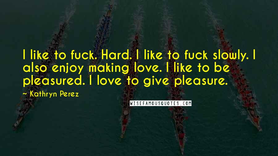 Kathryn Perez Quotes: I like to fuck. Hard. I like to fuck slowly. I also enjoy making love. I like to be pleasured. I love to give pleasure.