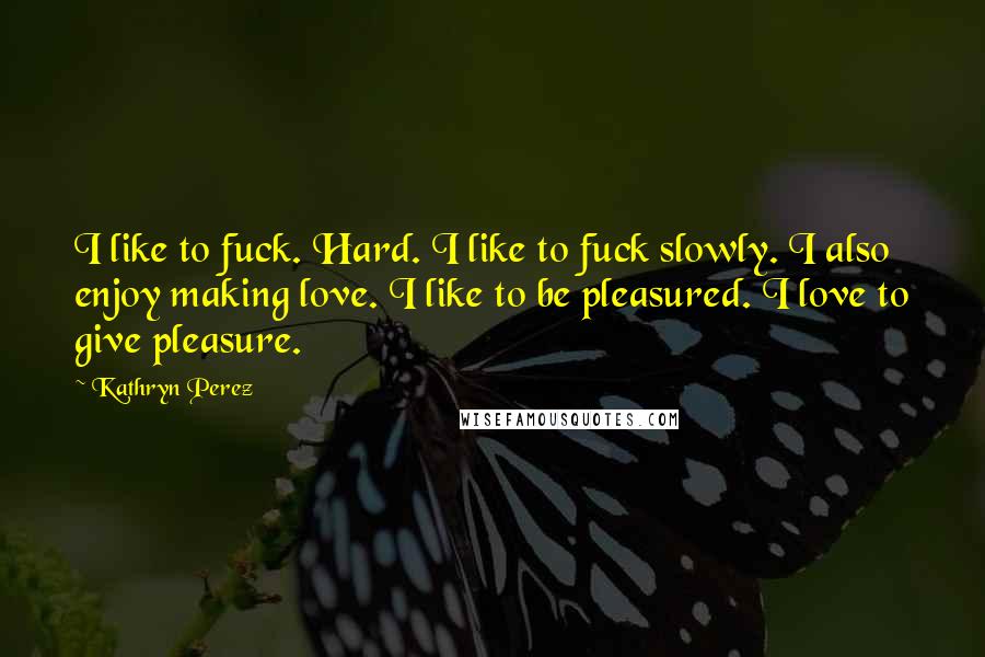 Kathryn Perez Quotes: I like to fuck. Hard. I like to fuck slowly. I also enjoy making love. I like to be pleasured. I love to give pleasure.