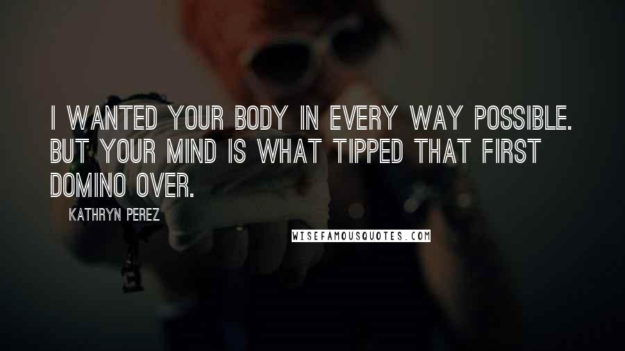 Kathryn Perez Quotes: I wanted your body in every way possible. But your mind is what tipped that first domino over.