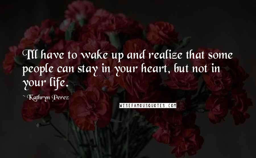Kathryn Perez Quotes: I'll have to wake up and realize that some people can stay in your heart, but not in your life.