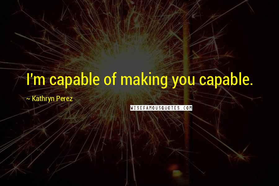 Kathryn Perez Quotes: I'm capable of making you capable.