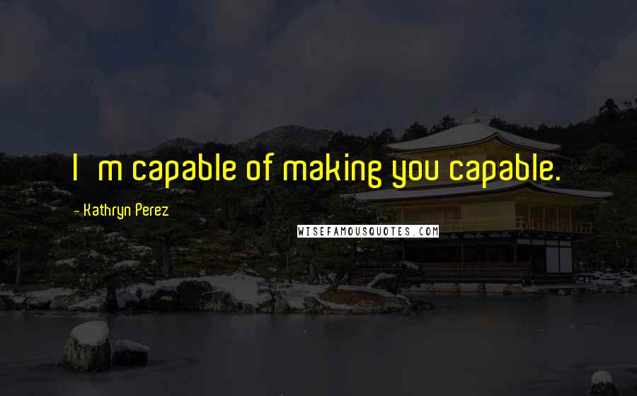 Kathryn Perez Quotes: I'm capable of making you capable.