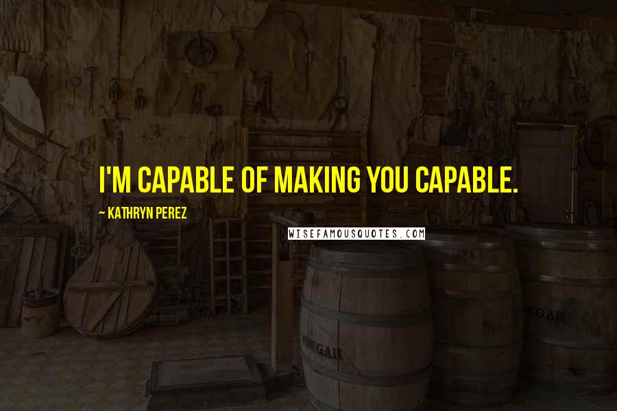 Kathryn Perez Quotes: I'm capable of making you capable.