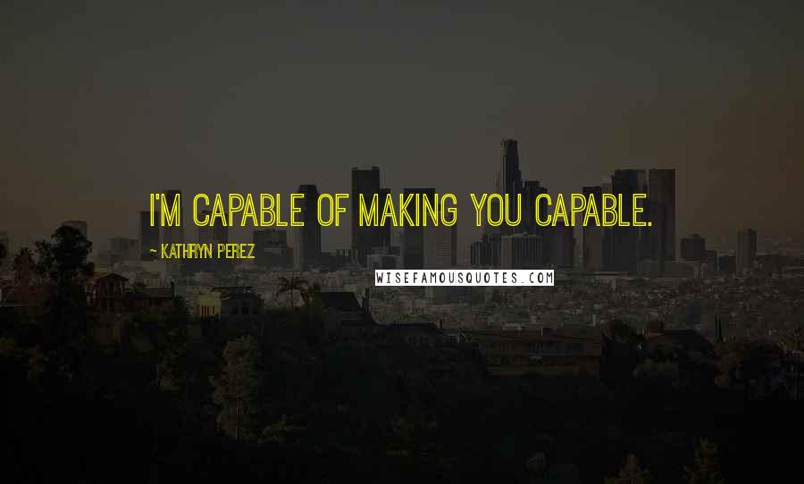 Kathryn Perez Quotes: I'm capable of making you capable.