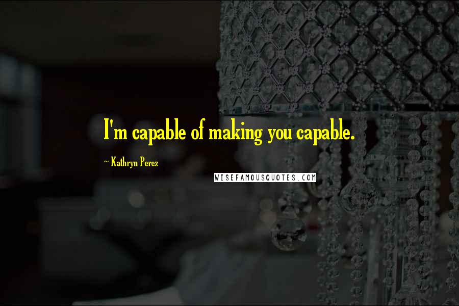 Kathryn Perez Quotes: I'm capable of making you capable.