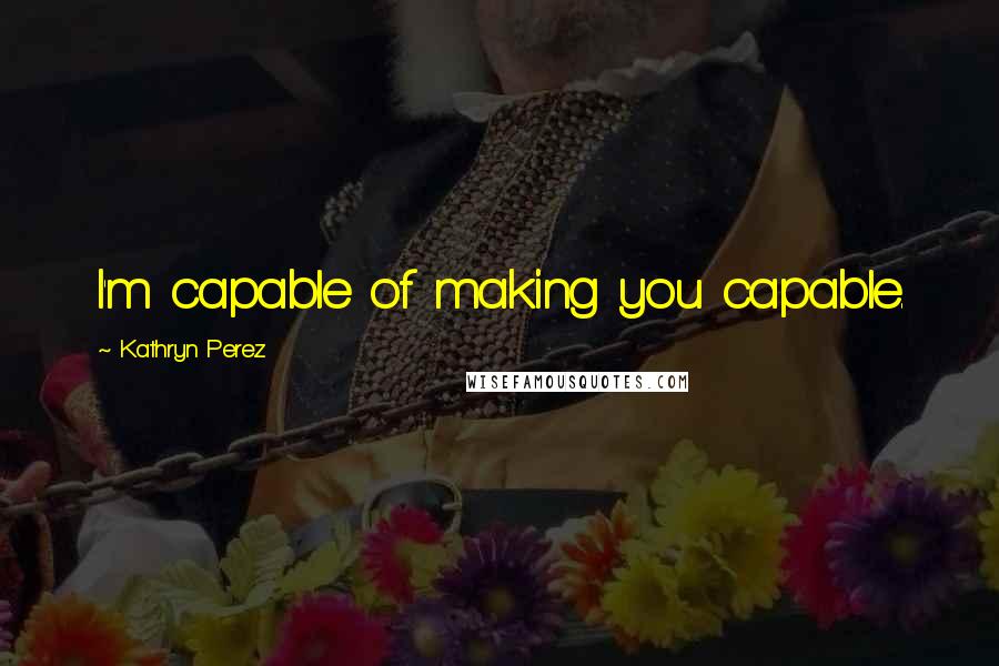 Kathryn Perez Quotes: I'm capable of making you capable.