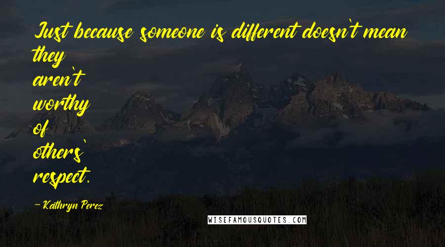 Kathryn Perez Quotes: Just because someone is different doesn't mean they aren't worthy of others' respect.