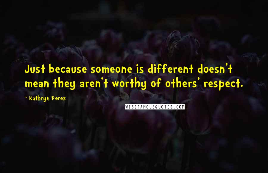 Kathryn Perez Quotes: Just because someone is different doesn't mean they aren't worthy of others' respect.