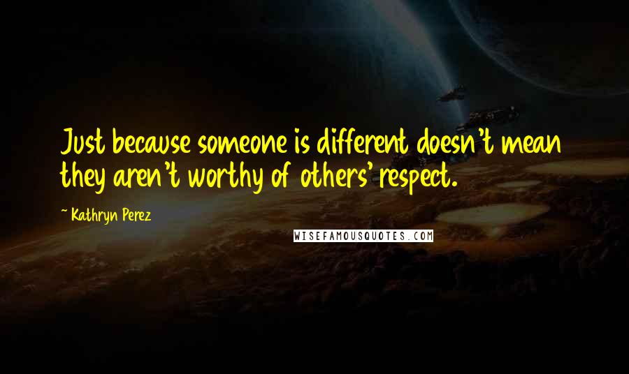 Kathryn Perez Quotes: Just because someone is different doesn't mean they aren't worthy of others' respect.