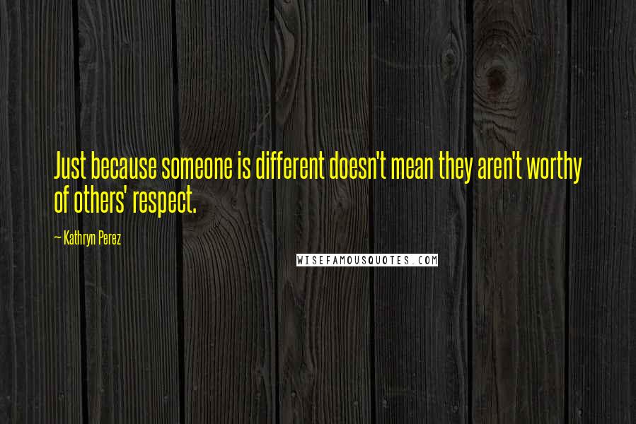 Kathryn Perez Quotes: Just because someone is different doesn't mean they aren't worthy of others' respect.