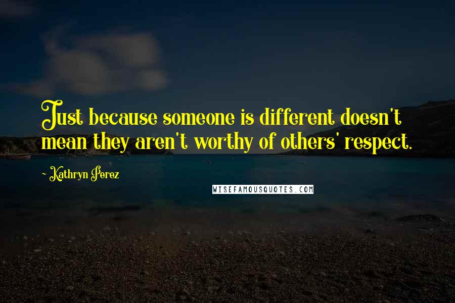 Kathryn Perez Quotes: Just because someone is different doesn't mean they aren't worthy of others' respect.