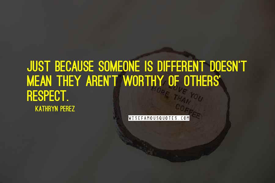 Kathryn Perez Quotes: Just because someone is different doesn't mean they aren't worthy of others' respect.