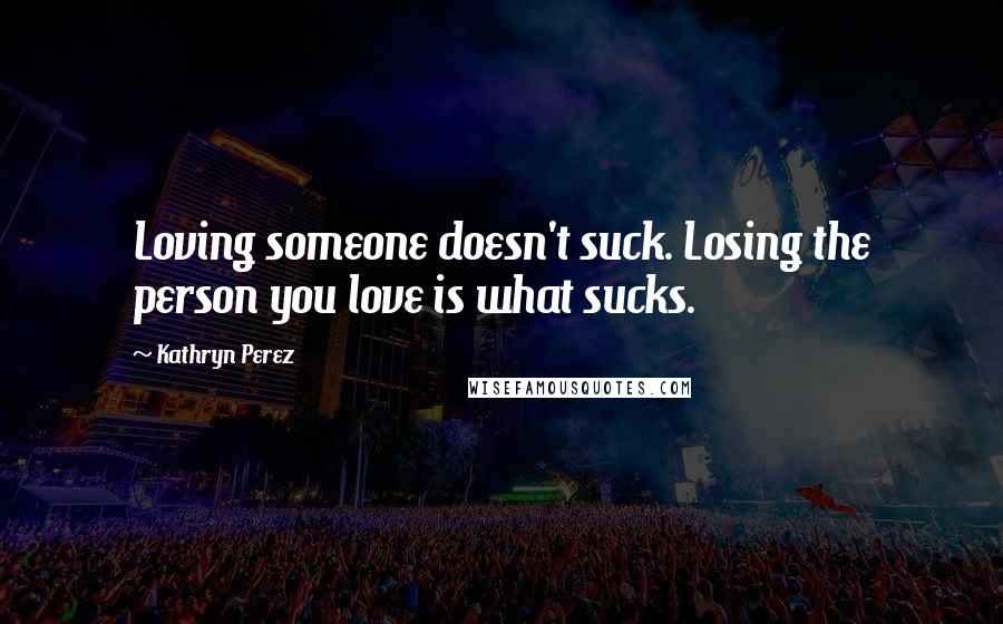 Kathryn Perez Quotes: Loving someone doesn't suck. Losing the person you love is what sucks.