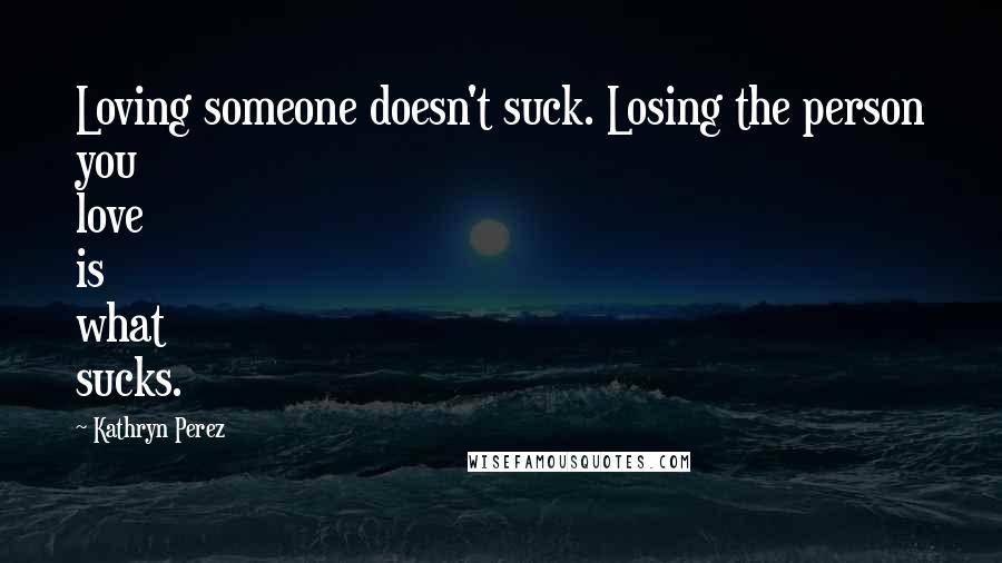 Kathryn Perez Quotes: Loving someone doesn't suck. Losing the person you love is what sucks.