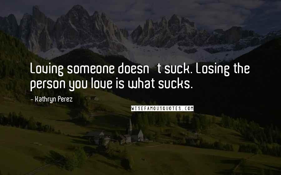 Kathryn Perez Quotes: Loving someone doesn't suck. Losing the person you love is what sucks.