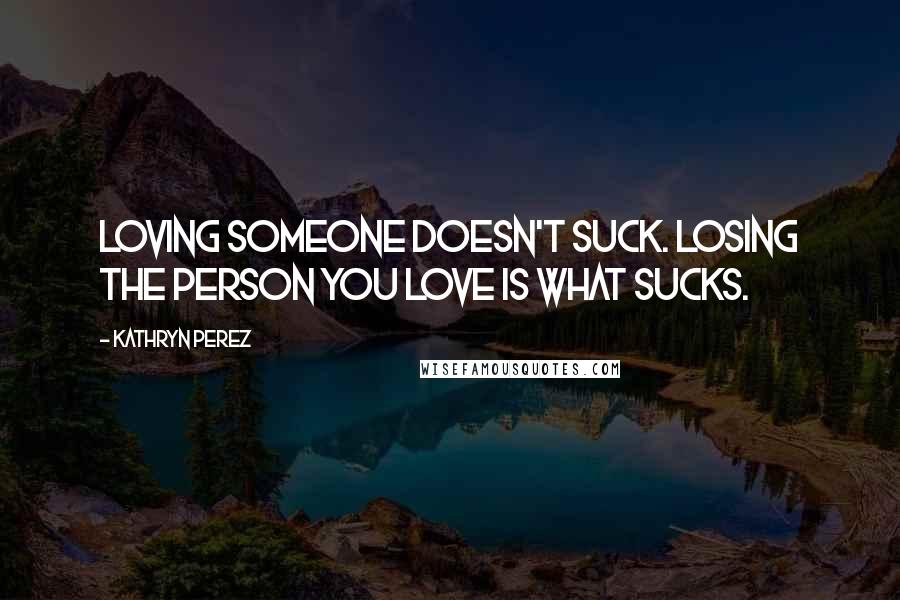 Kathryn Perez Quotes: Loving someone doesn't suck. Losing the person you love is what sucks.