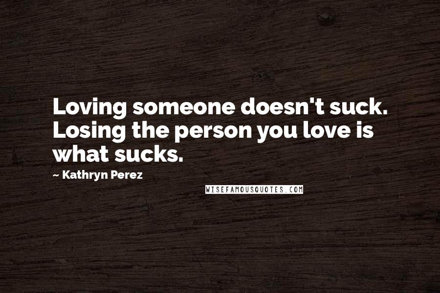 Kathryn Perez Quotes: Loving someone doesn't suck. Losing the person you love is what sucks.