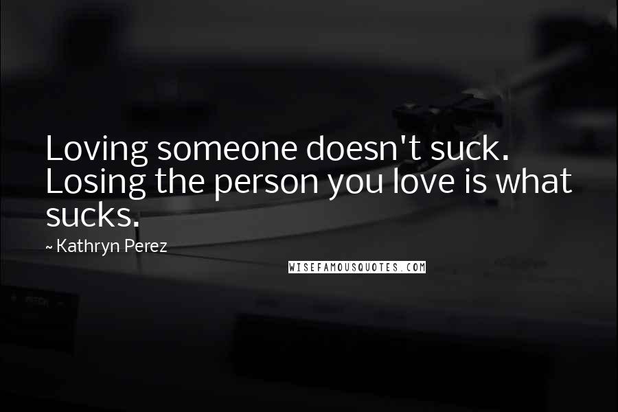 Kathryn Perez Quotes: Loving someone doesn't suck. Losing the person you love is what sucks.