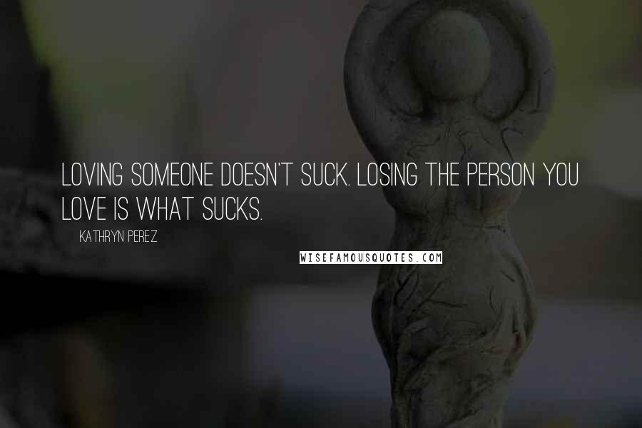 Kathryn Perez Quotes: Loving someone doesn't suck. Losing the person you love is what sucks.