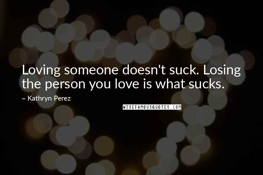 Kathryn Perez Quotes: Loving someone doesn't suck. Losing the person you love is what sucks.