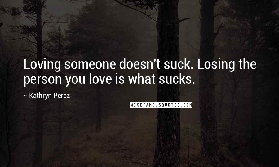 Kathryn Perez Quotes: Loving someone doesn't suck. Losing the person you love is what sucks.