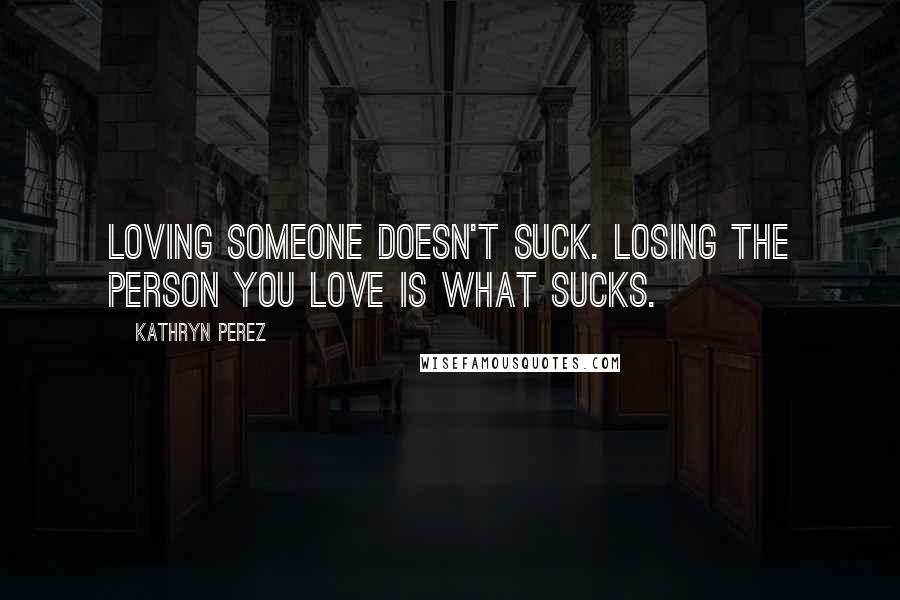 Kathryn Perez Quotes: Loving someone doesn't suck. Losing the person you love is what sucks.