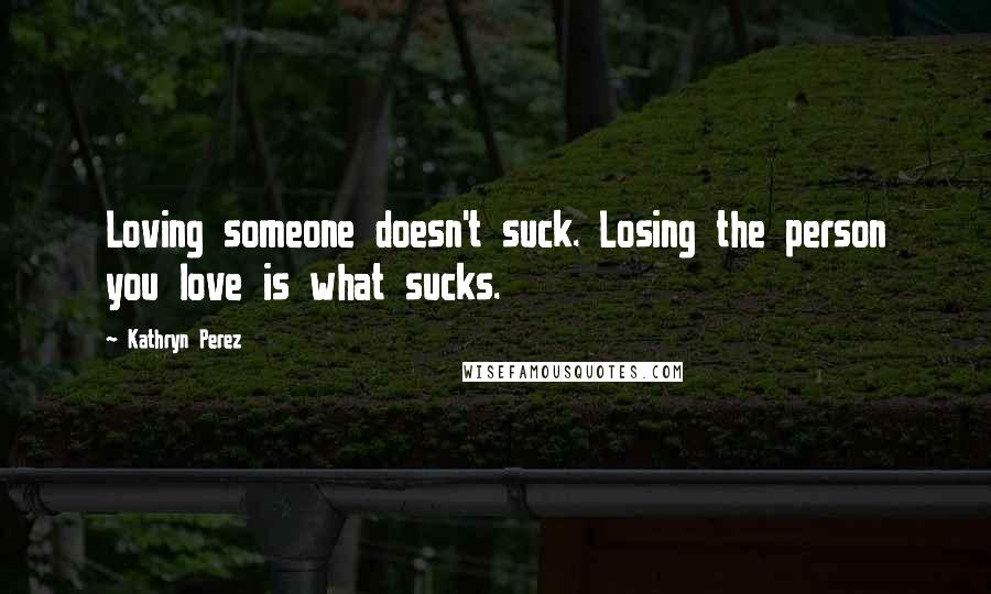 Kathryn Perez Quotes: Loving someone doesn't suck. Losing the person you love is what sucks.