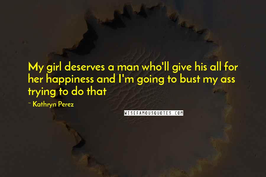 Kathryn Perez Quotes: My girl deserves a man who'll give his all for her happiness and I'm going to bust my ass trying to do that