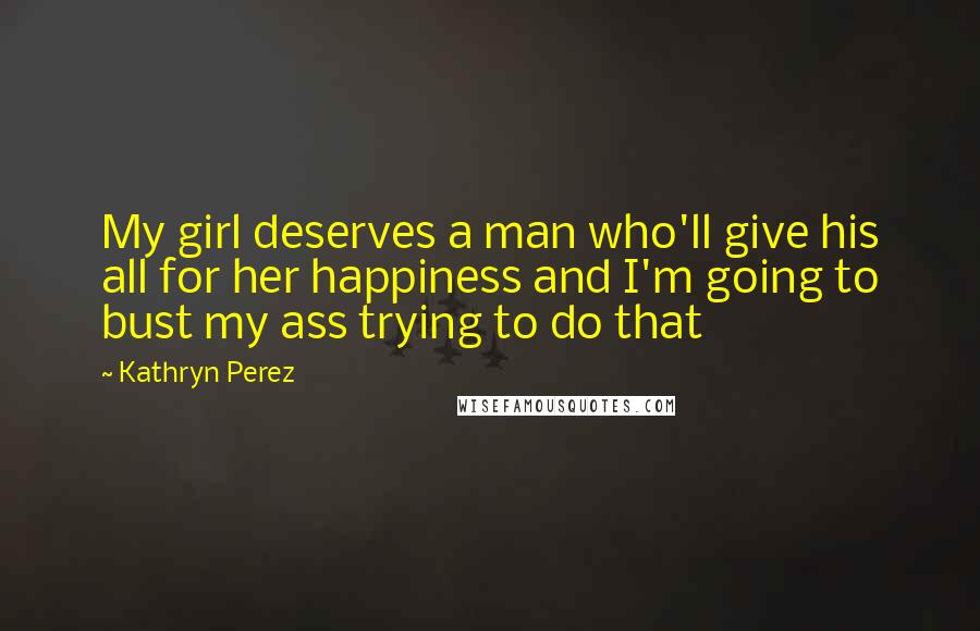 Kathryn Perez Quotes: My girl deserves a man who'll give his all for her happiness and I'm going to bust my ass trying to do that