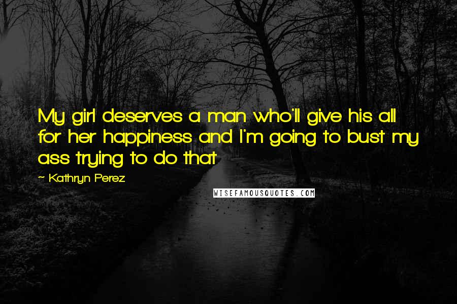 Kathryn Perez Quotes: My girl deserves a man who'll give his all for her happiness and I'm going to bust my ass trying to do that