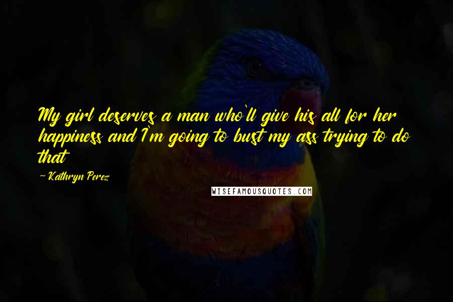 Kathryn Perez Quotes: My girl deserves a man who'll give his all for her happiness and I'm going to bust my ass trying to do that