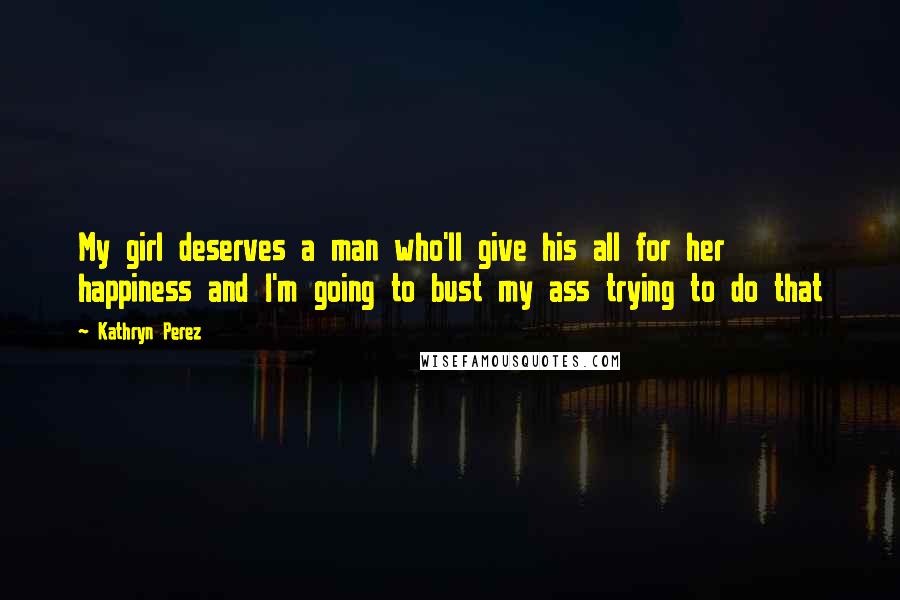 Kathryn Perez Quotes: My girl deserves a man who'll give his all for her happiness and I'm going to bust my ass trying to do that