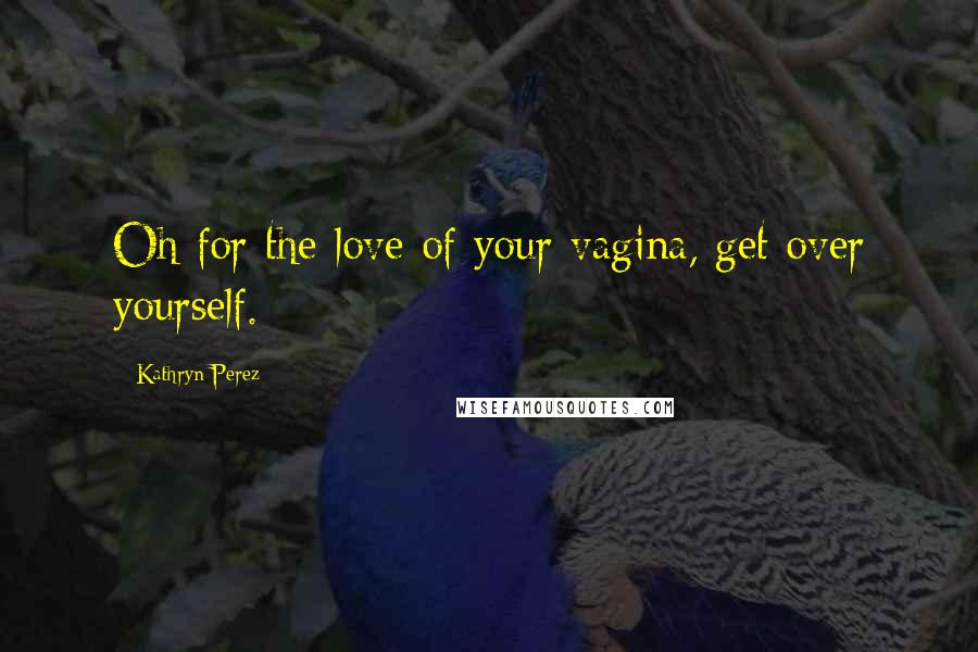 Kathryn Perez Quotes: Oh for the love of your vagina, get over yourself.