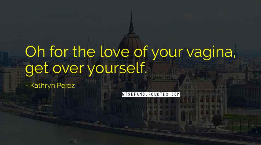 Kathryn Perez Quotes: Oh for the love of your vagina, get over yourself.