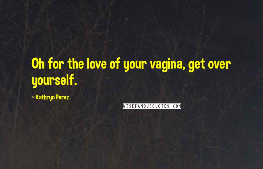 Kathryn Perez Quotes: Oh for the love of your vagina, get over yourself.