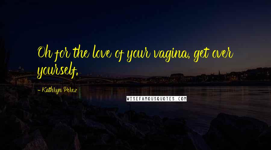 Kathryn Perez Quotes: Oh for the love of your vagina, get over yourself.