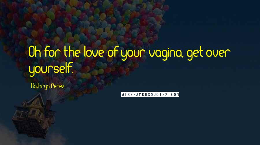 Kathryn Perez Quotes: Oh for the love of your vagina, get over yourself.